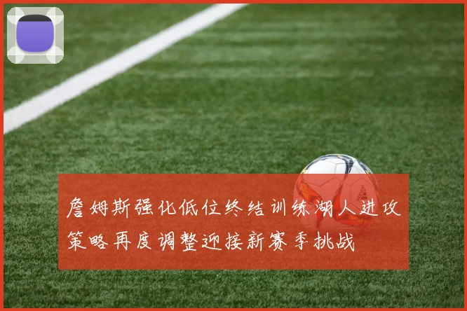 詹姆斯强化低位终结训练湖人进攻策略再度调整迎接新赛季挑战