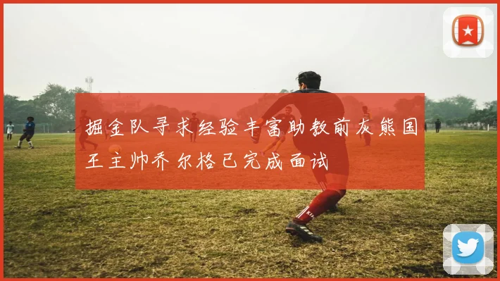 掘金队寻求经验丰富助教前灰熊国王主帅乔尔格已完成面试