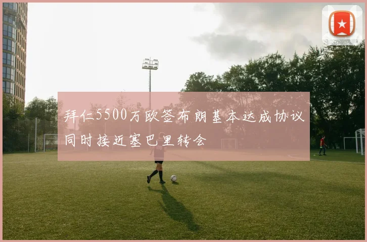 拜仁5500万欧签布朗基本达成协议同时接近塞巴里转会