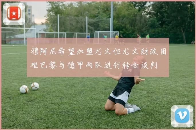 穆阿尼希望加盟尤文但尤文财政困难巴黎与德甲两队进行转会谈判