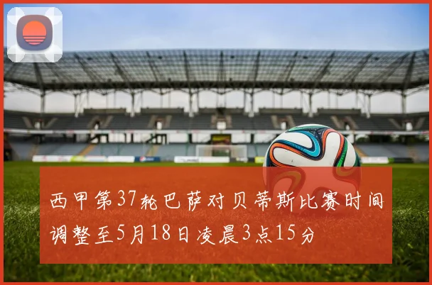 西甲第37轮巴萨对贝蒂斯比赛时间调整至5月18日凌晨3点15分