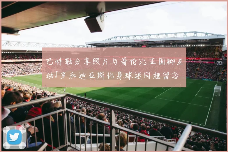 巴特勒分享照片与哥伦比亚国脚互动J罗和迪亚斯化身球迷同框留念