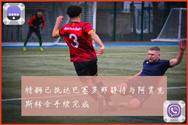 特狮已抵达巴塞罗那静待与阿贾克斯转会手续完成