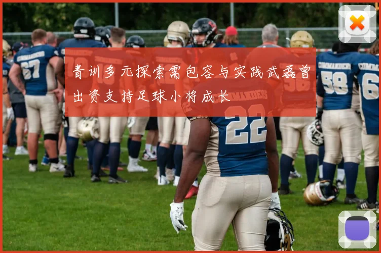 青训多元探索需包容与实践武磊曾出资支持足球小将成长