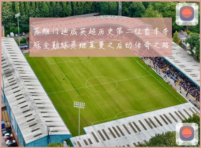苏维门迪成英超历史第二位首季夺冠全勤球员继莱曼之后的传奇之路