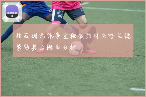 梅西姆巴佩争金靴激烈对决哈兰德紧随其后概率分析