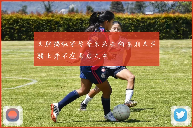 文胖揭秘字母哥未来去向克利夫兰骑士并不在考虑之中