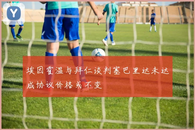 埃因霍温与拜仁谈判塞巴里达未达成协议价格或不变