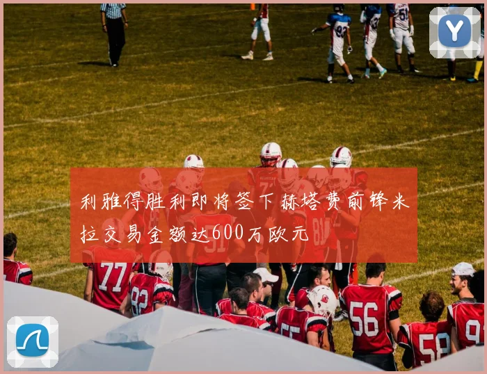 利雅得胜利即将签下赫塔费前锋米拉交易金额达600万欧元