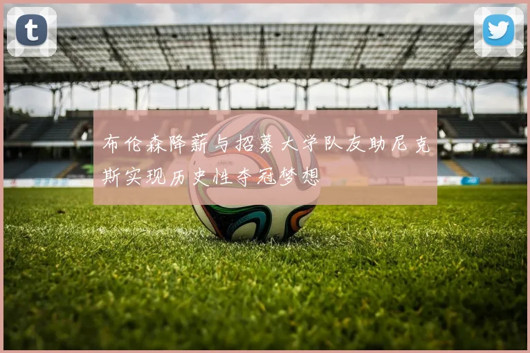 布伦森降薪与招募大学队友助尼克斯实现历史性夺冠梦想