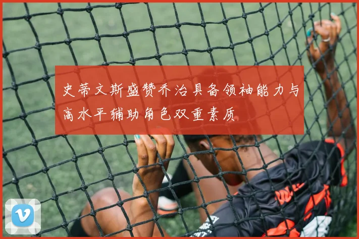 史蒂文斯盛赞乔治具备领袖能力与高水平辅助角色双重素质