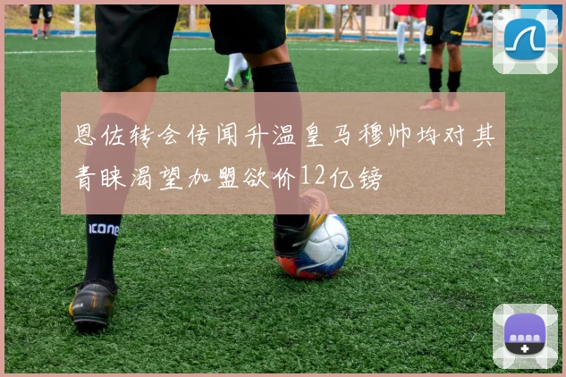 恩佐转会传闻升温皇马穆帅均对其青睐渴望加盟欲价12亿镑