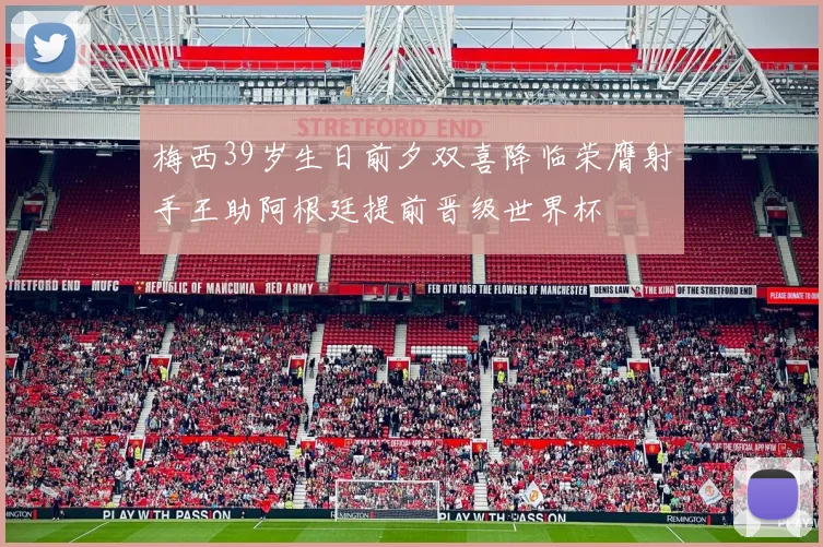 梅西39岁生日前夕双喜降临荣膺射手王助阿根廷提前晋级世界杯