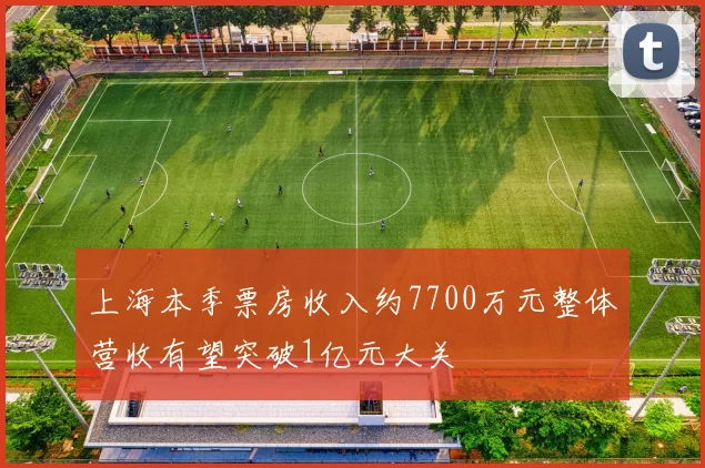 上海本季票房收入约7700万元整体营收有望突破1亿元大关