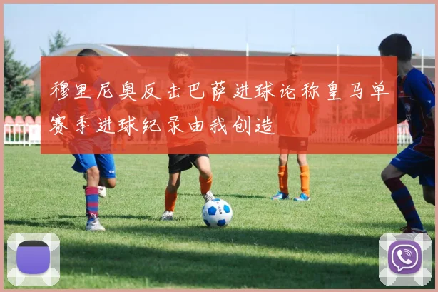 穆里尼奥反击巴萨进球论称皇马单赛季进球纪录由我创造