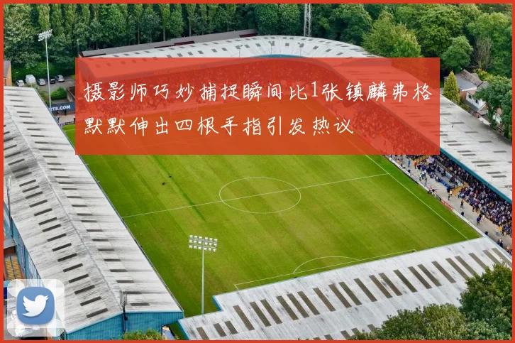 摄影师巧妙捕捉瞬间比1张镇麟弗格默默伸出四根手指引发热议