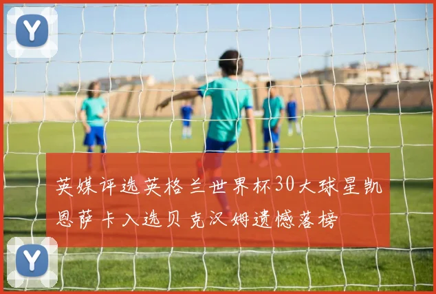 英媒评选英格兰世界杯30大球星凯恩萨卡入选贝克汉姆遗憾落榜