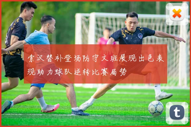 索汉替补登场防守文班展现出色表现助力球队逆转比赛局势