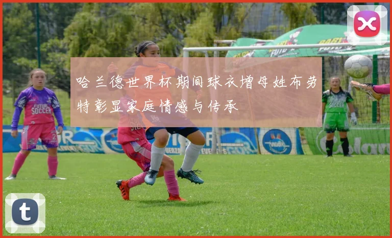哈兰德世界杯期间球衣增母姓布劳特彰显家庭情感与传承