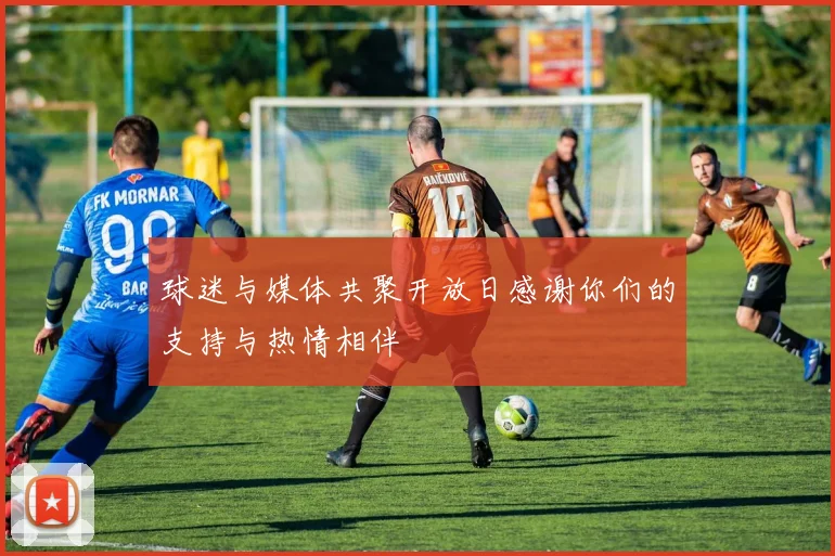 球迷与媒体共聚开放日感谢你们的支持与热情相伴