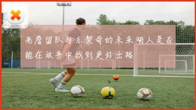 老詹留队与东契奇的未来湖人是否能在放弃中找到更好出路