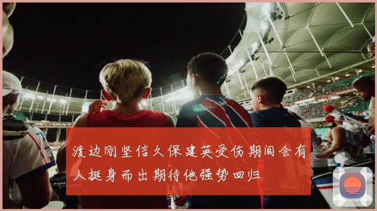 渡边刚坚信久保建英受伤期间会有人挺身而出期待他强势回归